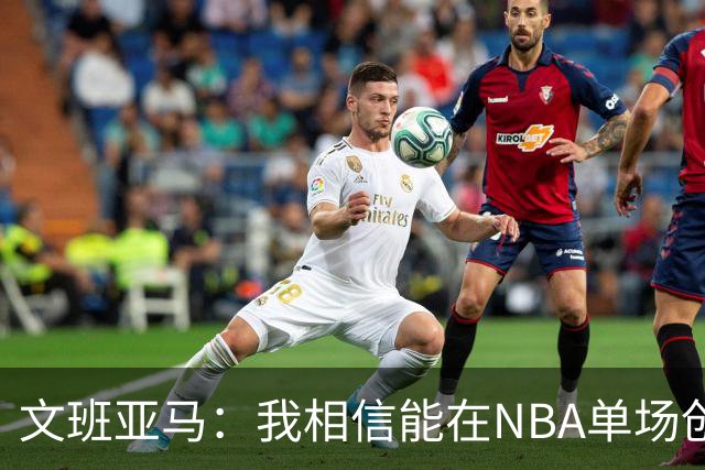 文班亚马：我相信能在NBA单场创造100分的奇迹