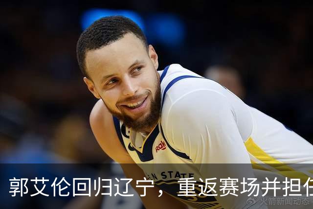 郭艾伦回归辽宁，重返赛场并担任新角色，薪资状况揭晓